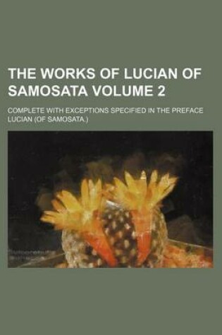 Cover of The Works of Lucian of Samosata Volume 2; Complete with Exceptions Specified in the Preface