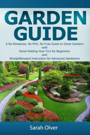 Cover of Garden Guide - A No Nonsense, No PhD, No Fuss Guide to Great Gardens with Hand-Holding How To's for Beginners and Straightforward Instruction for Advanced Gardeners