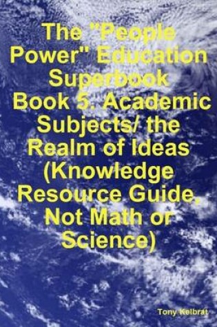 Cover of The "People Power" Education Superbook: Book 5. Academic Subjects/ the Realm of Ideas (Knowledge Resource Guide, Not Math or Science)