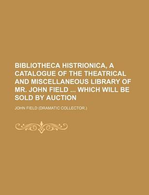 Book cover for Bibliotheca Histrionica, a Catalogue of the Theatrical and Miscellaneous Library of Mr. John Field Which Will Be Sold by Auction