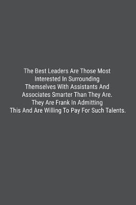 Book cover for The Best Leaders Are Those Most Interested In Surrounding Themselves With Assistants And Associates Smarter Than They Are. They Are Frank In Admitting This And Are Willing To Pay For Such Talents.