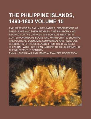 Book cover for The Philippine Islands, 1493-1803 Volume 15; Explorations by Early Navigators, Descriptions of the Islands and Their Peoples, Their History and Records of the Catholic Missions, as Related in Contemporaneous Books and Manuscripts, Showing the Political, E