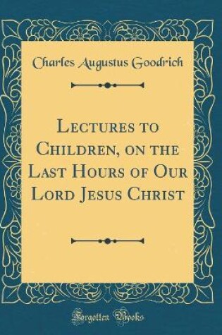 Cover of Lectures to Children, on the Last Hours of Our Lord Jesus Christ (Classic Reprint)