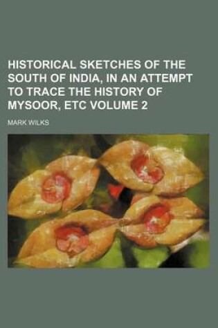 Cover of Historical Sketches of the South of India, in an Attempt to Trace the History of Mysoor, Etc Volume 2