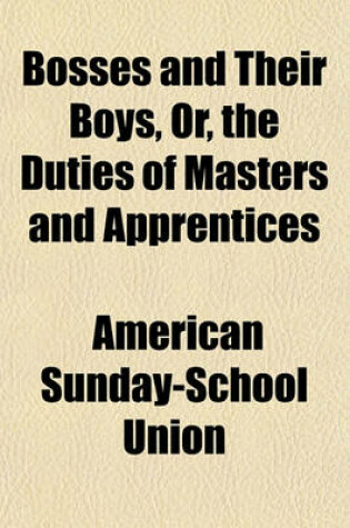 Cover of Bosses and Their Boys, Or, the Duties of Masters and Apprentices; Illustrated and Enforced