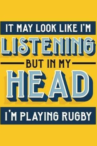 Cover of It May Look Like I'm Listening, but in My Head I'm Playing Rugby