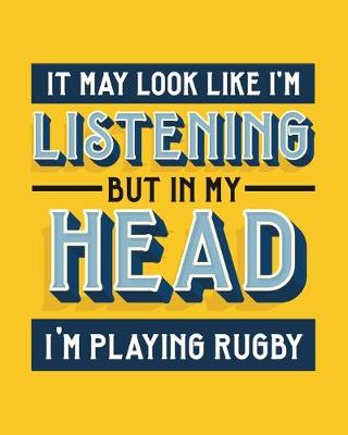 Book cover for It May Look Like I'm Listening, but in My Head I'm Playing Rugby