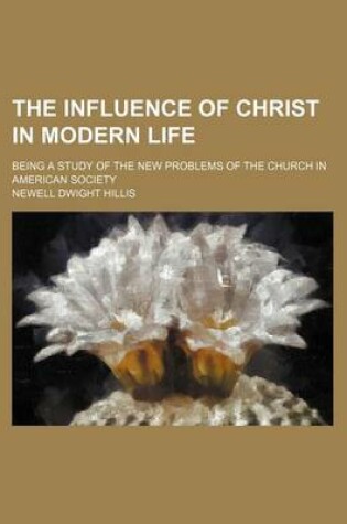 Cover of The Influence of Christ in Modern Life; Being a Study of the New Problems of the Church in American Society