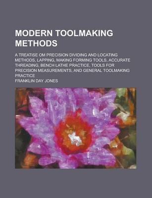 Book cover for Modern Toolmaking Methods; A Treatise Om Precision Dividing and Locating Methods, Lapping, Making Forming Tools, Accurate Threading, Bench Lathe Practice, Tools for Precision Measurements, and General Toolmaking Practice