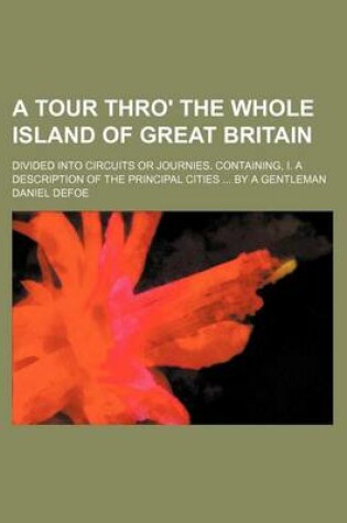 Cover of A Tour Thro' the Whole Island of Great Britain; Divided Into Circuits or Journies. Containing, I. a Description of the Principal Cities by a Gentleman