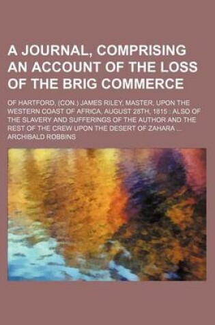 Cover of A Journal, Comprising an Account of the Loss of the Brig Commerce; Of Hartford, (Con.) James Riley, Master, Upon the Western Coast of Africa, August 28th, 1815 Also of the Slavery and Sufferings of the Author and the Rest of the Crew