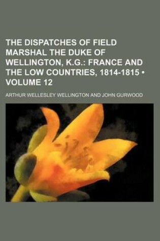 Cover of The Dispatches of Field Marshal the Duke of Wellington, K.G. (Volume 12); France and the Low Countries, 1814-1815