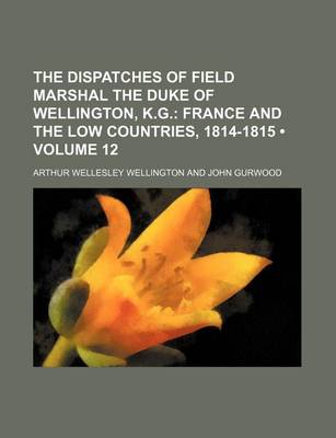 Book cover for The Dispatches of Field Marshal the Duke of Wellington, K.G. (Volume 12); France and the Low Countries, 1814-1815