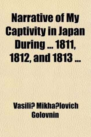 Cover of Narrative of My Captivity in Japan During 1811, 1812, and 1813 Volume 2; To Which Is Added an Account of Voyages to the Coasts of Japan and of Negotia