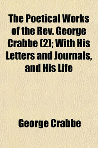 Cover of The Poetical Works of the REV. George Crabbe Volume 2; With His Letters and Journals, and His Life