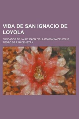 Cover of Vida de San Ignacio de Loyola; Fundador de La Religion de La Compania de Jesus