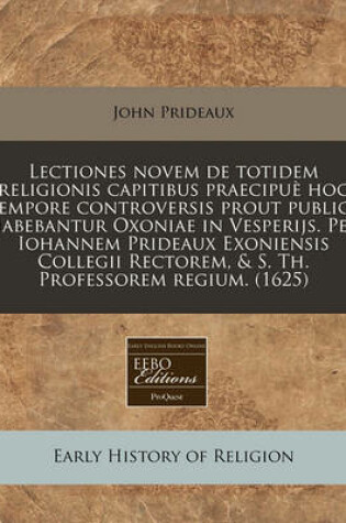 Cover of Lectiones Novem de Totidem Religionis Capitibus Praecipue Hoc Tempore Controversis Prout Publice Habebantur Oxoniae in Vesperijs. Per Iohannem Prideaux Exoniensis Collegii Rectorem, & S. Th. Professorem Regium. (1625)