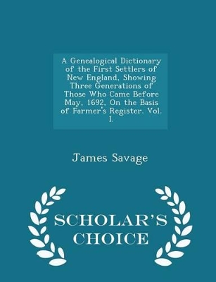 Book cover for A Genealogical Dictionary of the First Settlers of New England, Showing Three Generations of Those Who Came Before May, 1692, on the Basis of Farmer's Register. Vol. I. - Scholar's Choice Edition