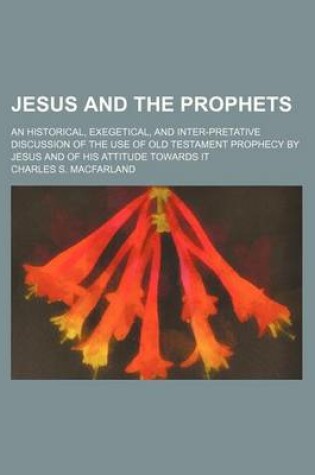 Cover of Jesus and the Prophets; An Historical, Exegetical, and Inter-Pretative Discussion of the Use of Old Testament Prophecy by Jesus and of His Attitude Towards It