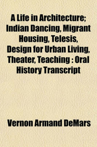 Cover of A Life in Architecture; Indian Dancing, Migrant Housing, Telesis, Design for Urban Living, Theater, Teaching