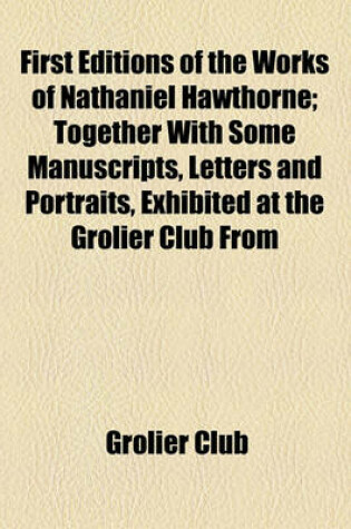 Cover of First Editions of the Works of Nathaniel Hawthorne; Together with Some Manuscripts, Letters and Portraits, Exhibited at the Grolier Club from