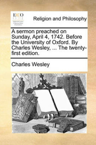 Cover of A Sermon Preached on Sunday, April 4, 1742. Before the University of Oxford. by Charles Wesley, ... the Twenty-First Edition.