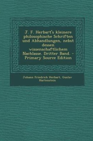 Cover of J. F. Herbart's Kleinere Philosophische Schriften Und Abhandlungen, Nebst Dessen Wissenschaftlichem Nachlasse. Dritter Band.