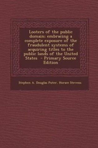 Cover of Looters of the Public Domain; Embracing a Complete Exposure of the Fraudulent Systems of Acquiring Titles to the Public Lands of the United States - P