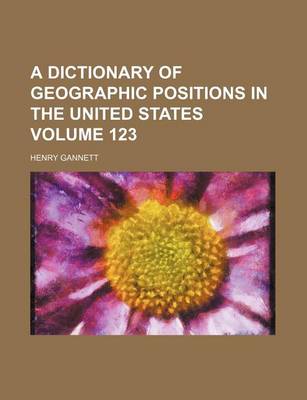 Book cover for A Dictionary of Geographic Positions in the United States Volume 123