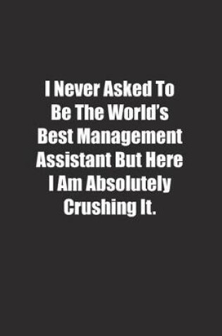 Cover of I Never Asked To Be The World's Best Management Assistant But Here I Am Absolutely Crushing It.