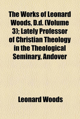 Book cover for The Works of Leonard Woods, D.D. (Volume 3); Lectures. Lately Professor of Christian Theology in the Theological Seminary, Andover