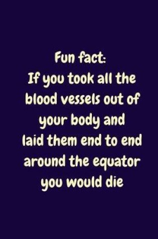 Cover of Fun Fact. If You Took All The Blood Vessels Out Of Your Body And Laid Them End To End Around The Equator You Would Die