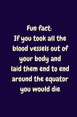 Book cover for Fun Fact. If You Took All The Blood Vessels Out Of Your Body And Laid Them End To End Around The Equator You Would Die