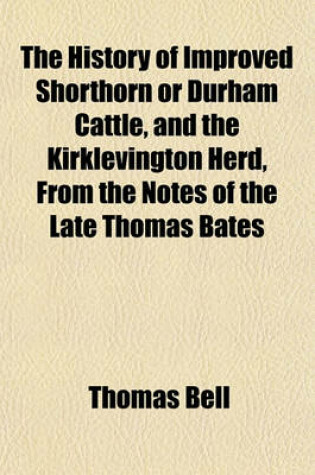 Cover of The History of Improved Shorthorn or Durham Cattle, and the Kirklevington Herd, from the Notes of the Late Thomas Bates