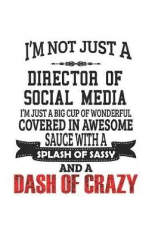 Cover of I'm Not Just A Director of Social Media I'm Just A Big Cup Of Wonderful Covered In Awesome Sauce With A Splash Of Sassy And A Dash Of Crazy