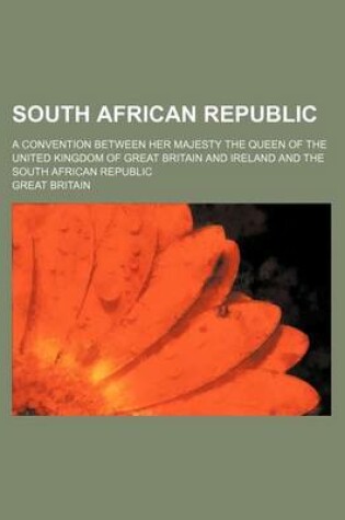 Cover of South African Republic; A Convention Between Her Majesty the Queen of the United Kingdom of Great Britain and Ireland and the South African Republic