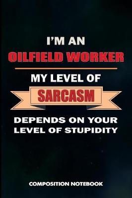 Book cover for I Am an Oilfield Worker My Level of Sarcasm Depends on Your Level of Stupidity