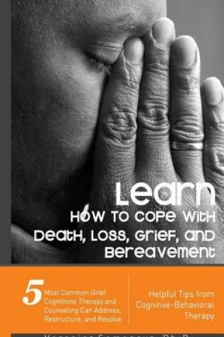 Cover of Learn How to Cope with Death, Loss, Grief, and Bereavement - Helpful Tips from Cognitive-Behavioral Therapy