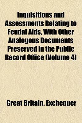 Book cover for Inquisitions and Assessments Relating to Feudal AIDS, with Other Analogous Documents Preserved in the Public Record Office (Volume 4)