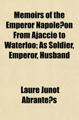 Cover of Memoirs of the Emperor Napole on from Ajaccio to Waterloo; As Soldier, Emperor, Husband