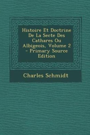 Cover of Histoire Et Doctrine de La Secte Des Cathares Ou Albigeois, Volume 2 - Primary Source Edition