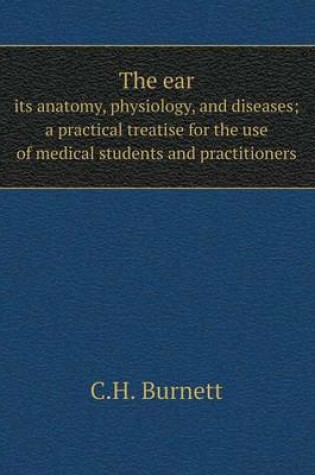 Cover of The ear its anatomy, physiology, and diseases; a practical treatise for the use of medical students and practitioners