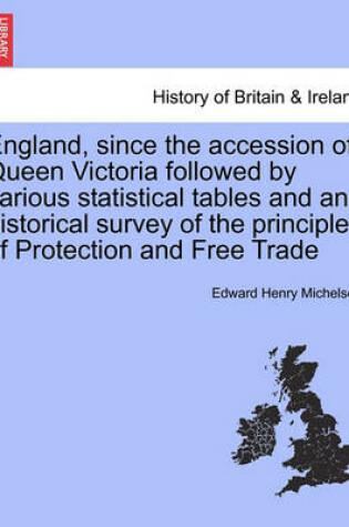 Cover of England, Since the Accession of Queen Victoria Followed by Various Statistical Tables and an Historical Survey of the Principles of Protection and Free Trade