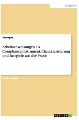 Cover of Arbeitsanweisungen als Compliance-Instrument. Charakterisierung und Beispiele aus der Praxis