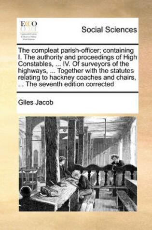 Cover of The compleat parish-officer; containing I. The authority and proceedings of High Constables, ... IV. Of surveyors of the highways, ... Together with the statutes relating to hackney coaches and chairs, ... The seventh edition corrected