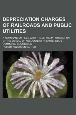 Cover of Depreciation Charges of Railroads and Public Utilities; A Memorandum Filed with the Depreciation Section of the Bureau of Accounts of the Interstate Commerce Commission