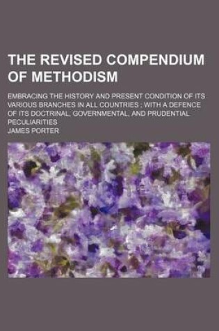 Cover of The Revised Compendium of Methodism; Embracing the History and Present Condition of Its Various Branches in All Countries with a Defence of Its Doctrinal, Governmental, and Prudential Peculiarities