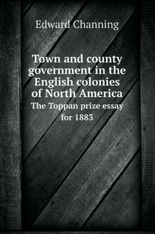 Cover of Town and county government in the English colonies of North America The Toppan prize essay for 1883