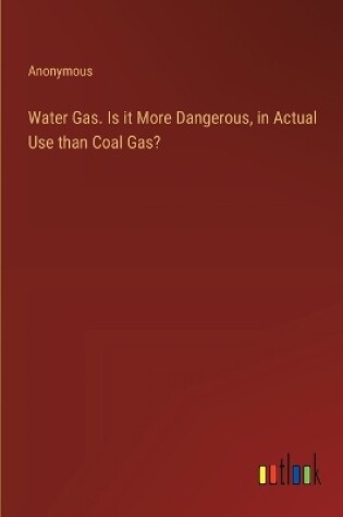 Cover of Water Gas. Is it More Dangerous, in Actual Use than Coal Gas?