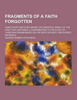 Book cover for Fragments of a Faith Forgotten; Some Short Sketches Among the Gnostics, Mainly of the First Two Centuries. a Contribution to the Study of Christian or